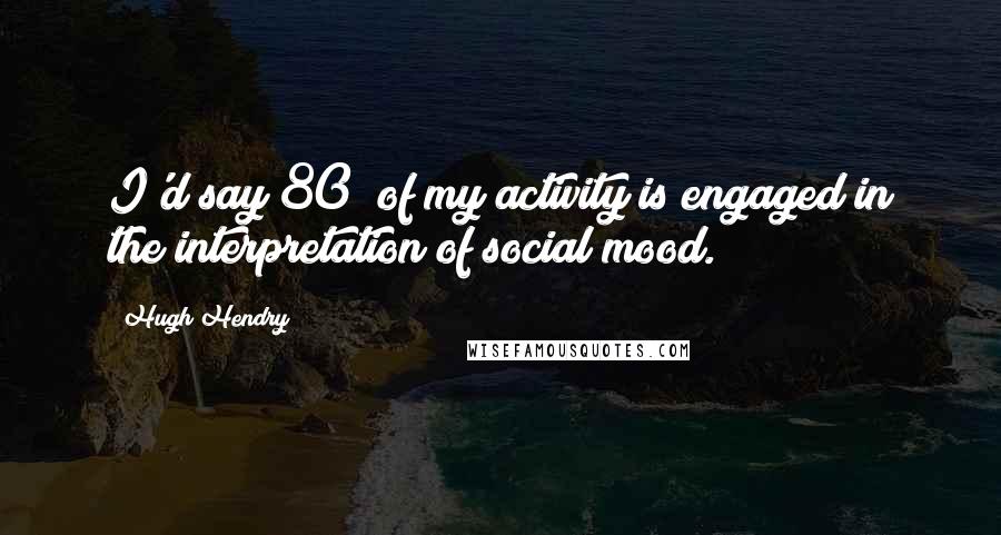 Hugh Hendry quotes: I'd say 80% of my activity is engaged in the interpretation of social mood.