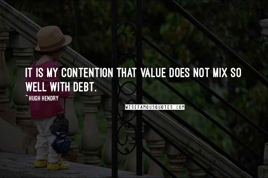 Hugh Hendry quotes: It is my contention that value does not mix so well with debt.