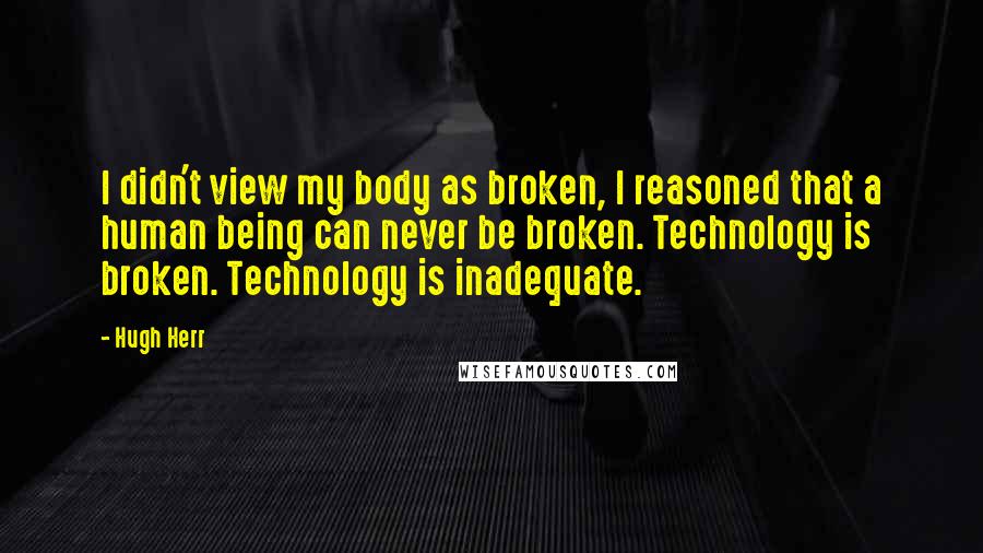 Hugh Herr quotes: I didn't view my body as broken, I reasoned that a human being can never be broken. Technology is broken. Technology is inadequate.