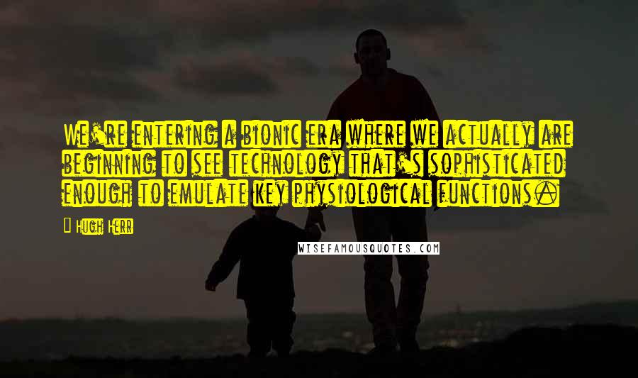 Hugh Herr quotes: We're entering a bionic era where we actually are beginning to see technology that's sophisticated enough to emulate key physiological functions.