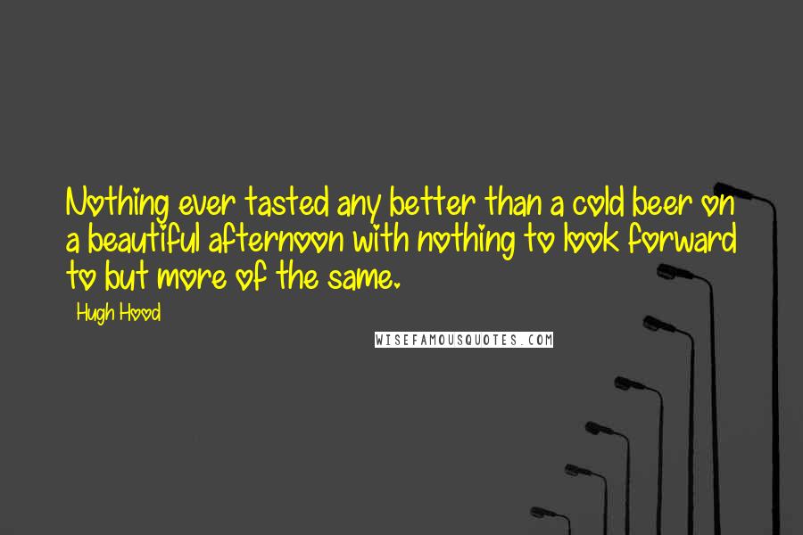 Hugh Hood quotes: Nothing ever tasted any better than a cold beer on a beautiful afternoon with nothing to look forward to but more of the same.