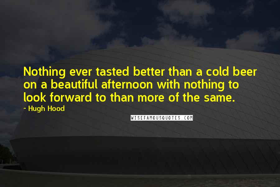 Hugh Hood quotes: Nothing ever tasted better than a cold beer on a beautiful afternoon with nothing to look forward to than more of the same.