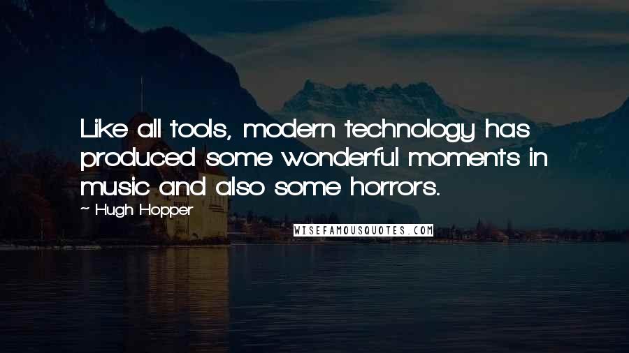 Hugh Hopper quotes: Like all tools, modern technology has produced some wonderful moments in music and also some horrors.