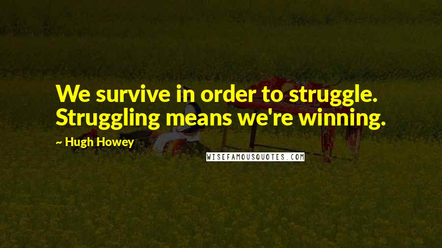 Hugh Howey quotes: We survive in order to struggle. Struggling means we're winning.