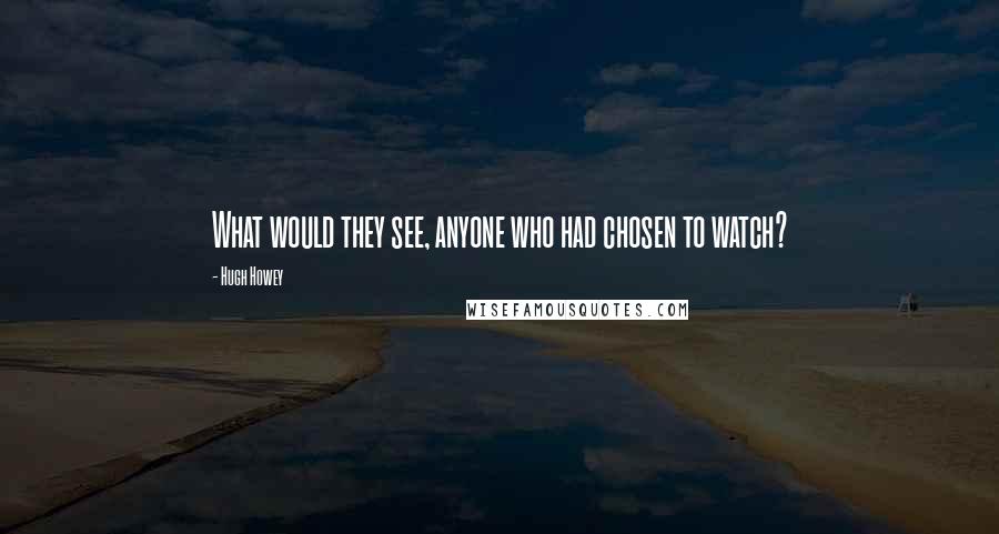 Hugh Howey quotes: What would they see, anyone who had chosen to watch?