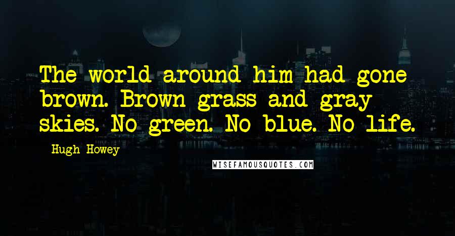 Hugh Howey quotes: The world around him had gone brown. Brown grass and gray skies. No green. No blue. No life.