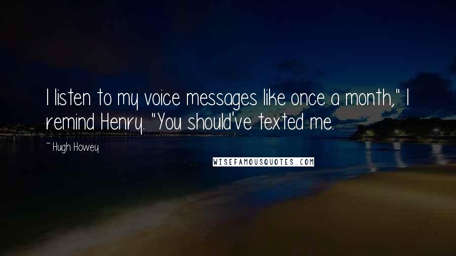 Hugh Howey quotes: I listen to my voice messages like once a month," I remind Henry. "You should've texted me.