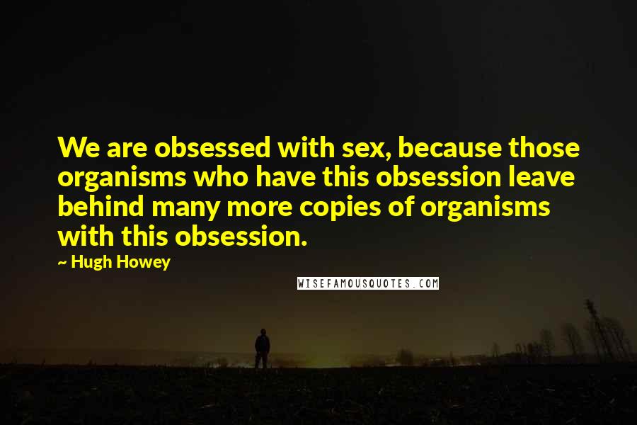 Hugh Howey quotes: We are obsessed with sex, because those organisms who have this obsession leave behind many more copies of organisms with this obsession.