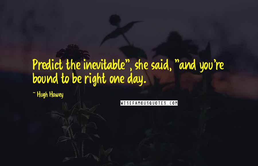 Hugh Howey quotes: Predict the inevitable", she said, "and you're bound to be right one day.