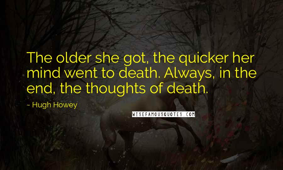 Hugh Howey quotes: The older she got, the quicker her mind went to death. Always, in the end, the thoughts of death.