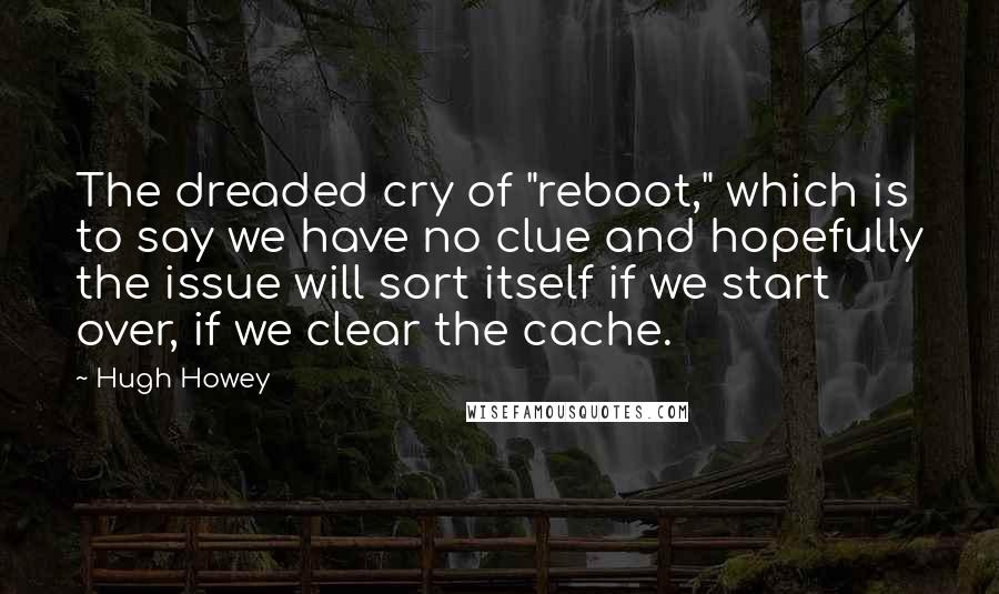 Hugh Howey quotes: The dreaded cry of "reboot," which is to say we have no clue and hopefully the issue will sort itself if we start over, if we clear the cache.