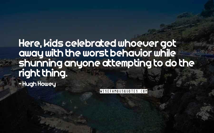 Hugh Howey quotes: Here, kids celebrated whoever got away with the worst behavior while shunning anyone attempting to do the right thing.