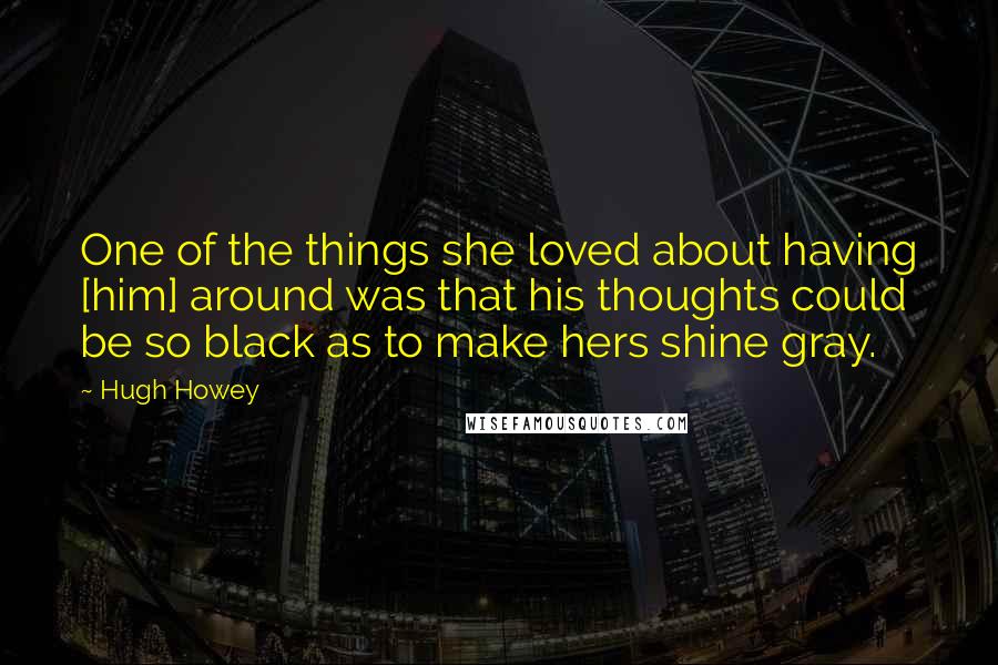 Hugh Howey quotes: One of the things she loved about having [him] around was that his thoughts could be so black as to make hers shine gray.