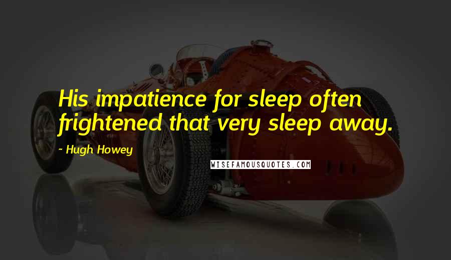 Hugh Howey quotes: His impatience for sleep often frightened that very sleep away.