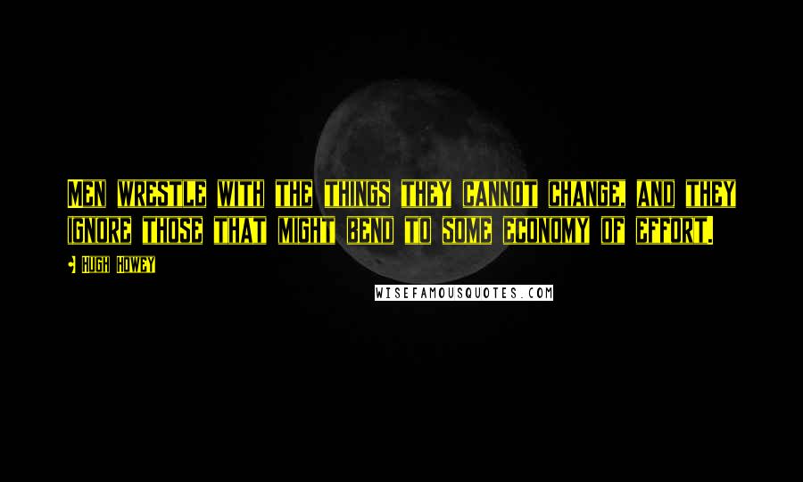 Hugh Howey quotes: Men wrestle with the things they cannot change, and they ignore those that might bend to some economy of effort.