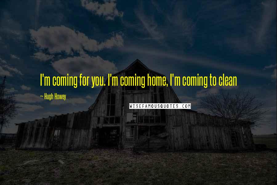 Hugh Howey quotes: I'm coming for you. I'm coming home, I'm coming to clean