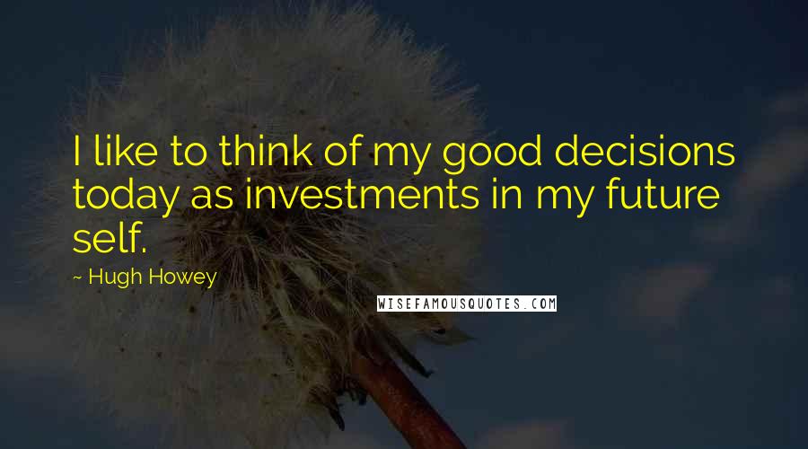 Hugh Howey quotes: I like to think of my good decisions today as investments in my future self.