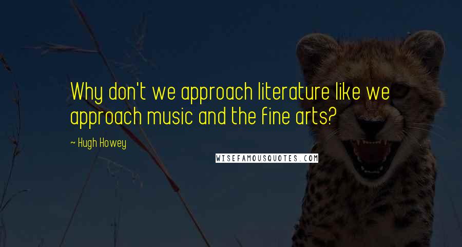 Hugh Howey quotes: Why don't we approach literature like we approach music and the fine arts?