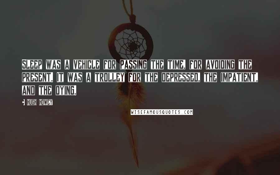 Hugh Howey quotes: Sleep was a vehicle for passing the time, for avoiding the present. It was a trolley for the depressed, the impatient, and the dying.
