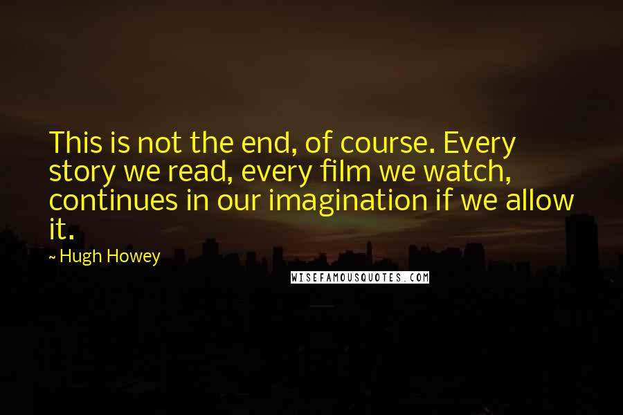 Hugh Howey quotes: This is not the end, of course. Every story we read, every film we watch, continues in our imagination if we allow it.
