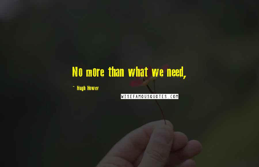 Hugh Howey quotes: No more than what we need,