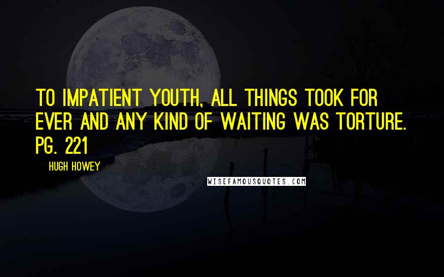 Hugh Howey quotes: To impatient youth, all things took for ever and any kind of waiting was torture. Pg. 221