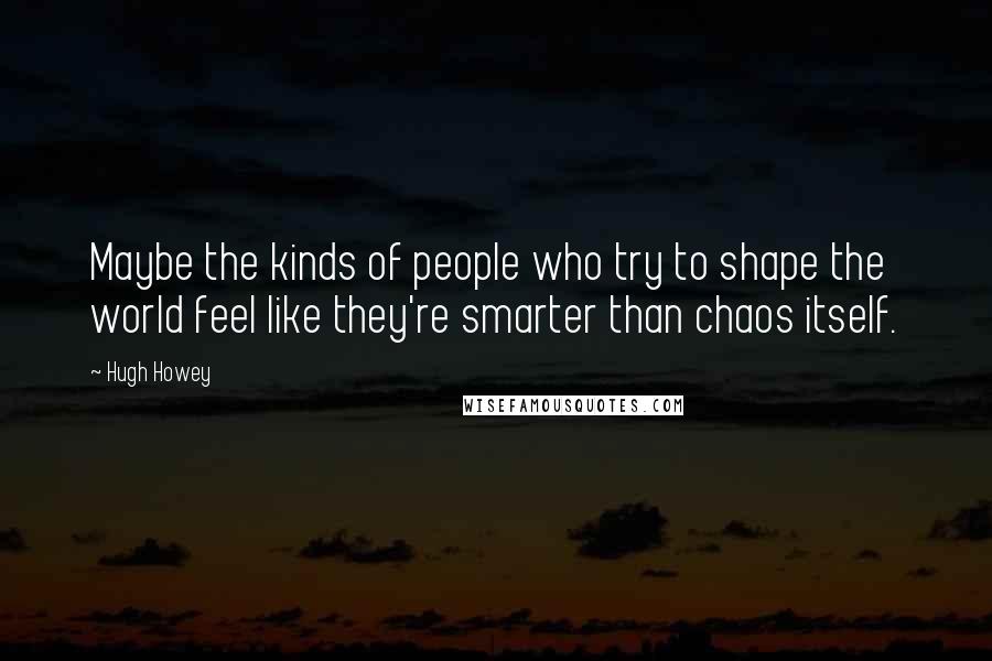 Hugh Howey quotes: Maybe the kinds of people who try to shape the world feel like they're smarter than chaos itself.