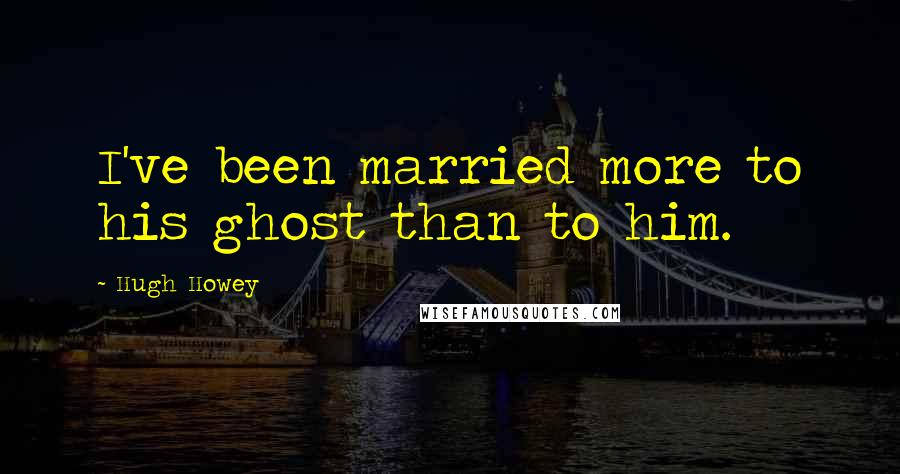 Hugh Howey quotes: I've been married more to his ghost than to him.