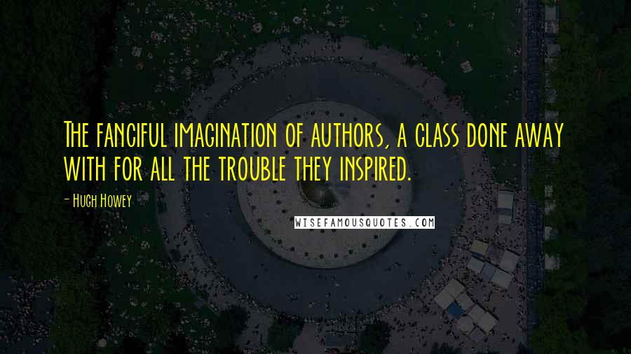 Hugh Howey quotes: The fanciful imagination of authors, a class done away with for all the trouble they inspired.