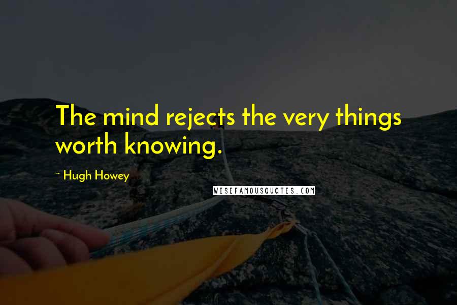 Hugh Howey quotes: The mind rejects the very things worth knowing.