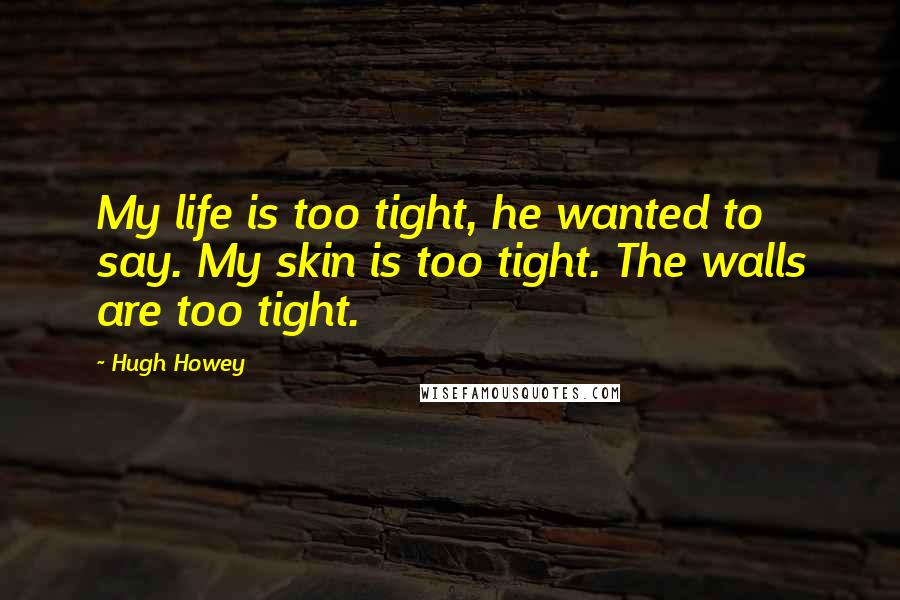 Hugh Howey quotes: My life is too tight, he wanted to say. My skin is too tight. The walls are too tight.