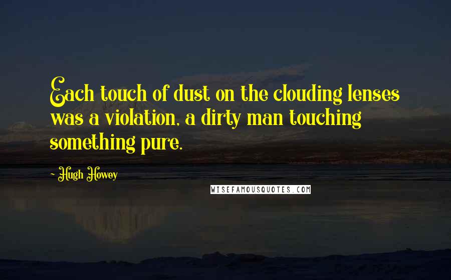 Hugh Howey quotes: Each touch of dust on the clouding lenses was a violation, a dirty man touching something pure.