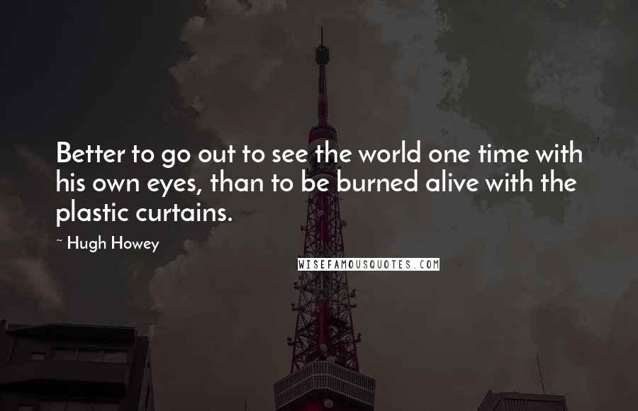 Hugh Howey quotes: Better to go out to see the world one time with his own eyes, than to be burned alive with the plastic curtains.