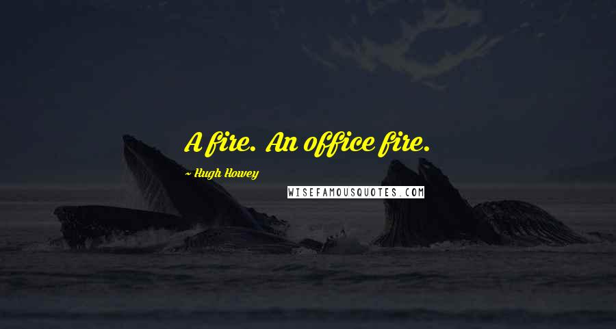 Hugh Howey quotes: A fire. An office fire.