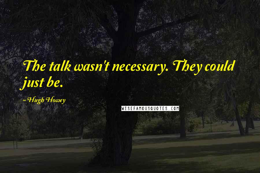 Hugh Howey quotes: The talk wasn't necessary. They could just be.