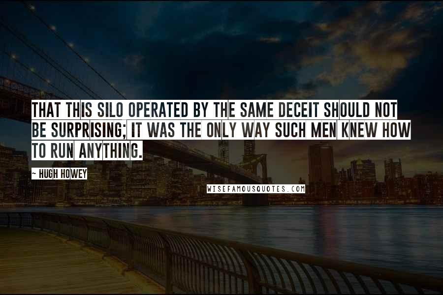 Hugh Howey quotes: That this silo operated by the same deceit should not be surprising; it was the only way such men knew how to run anything.