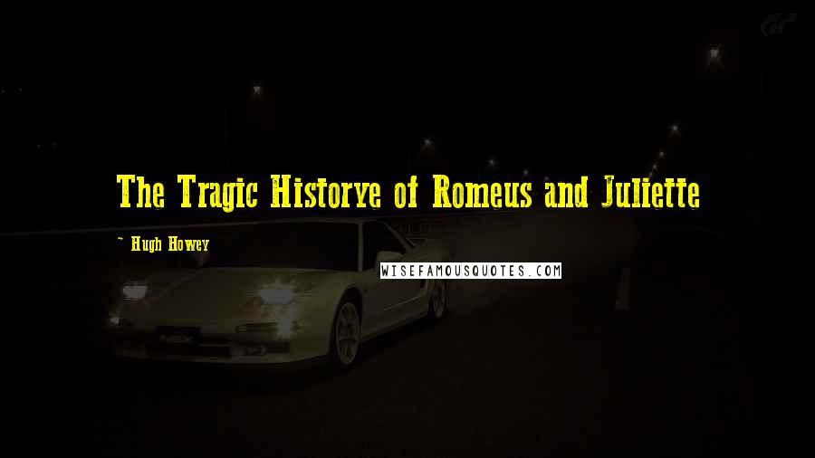 Hugh Howey quotes: The Tragic Historye of Romeus and Juliette