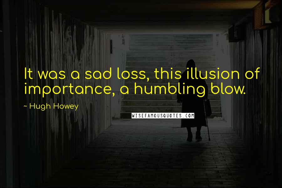 Hugh Howey quotes: It was a sad loss, this illusion of importance, a humbling blow.