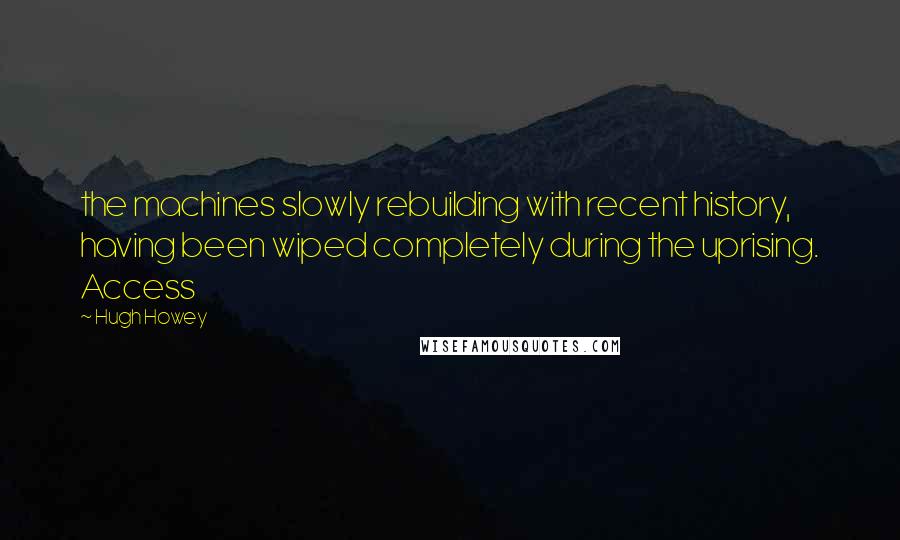 Hugh Howey quotes: the machines slowly rebuilding with recent history, having been wiped completely during the uprising. Access