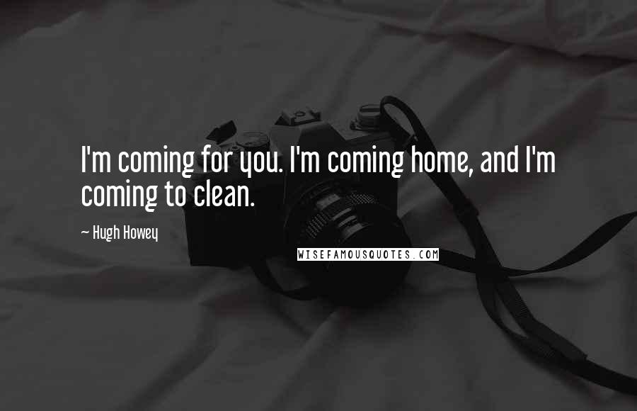 Hugh Howey quotes: I'm coming for you. I'm coming home, and I'm coming to clean.