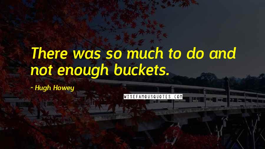 Hugh Howey quotes: There was so much to do and not enough buckets.