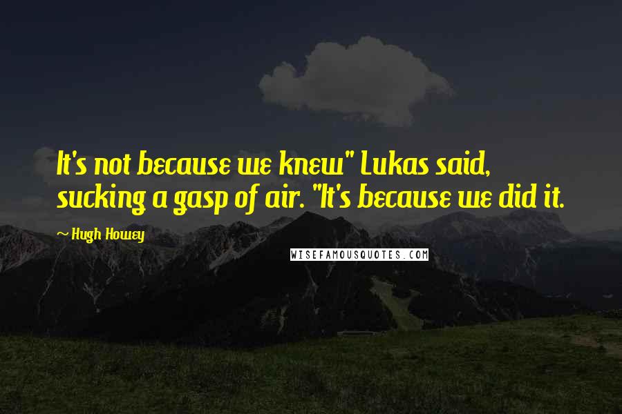 Hugh Howey quotes: It's not because we knew" Lukas said, sucking a gasp of air. "It's because we did it.