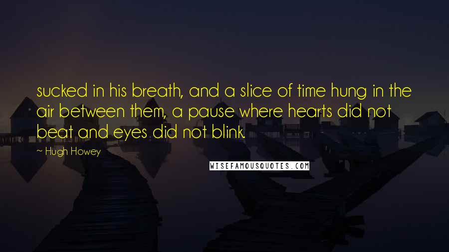Hugh Howey quotes: sucked in his breath, and a slice of time hung in the air between them, a pause where hearts did not beat and eyes did not blink.
