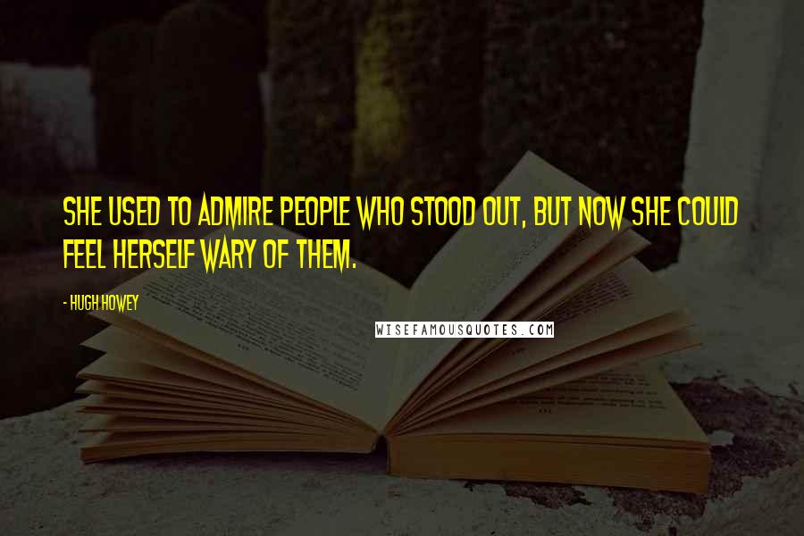 Hugh Howey quotes: She used to admire people who stood out, but now she could feel herself wary of them.