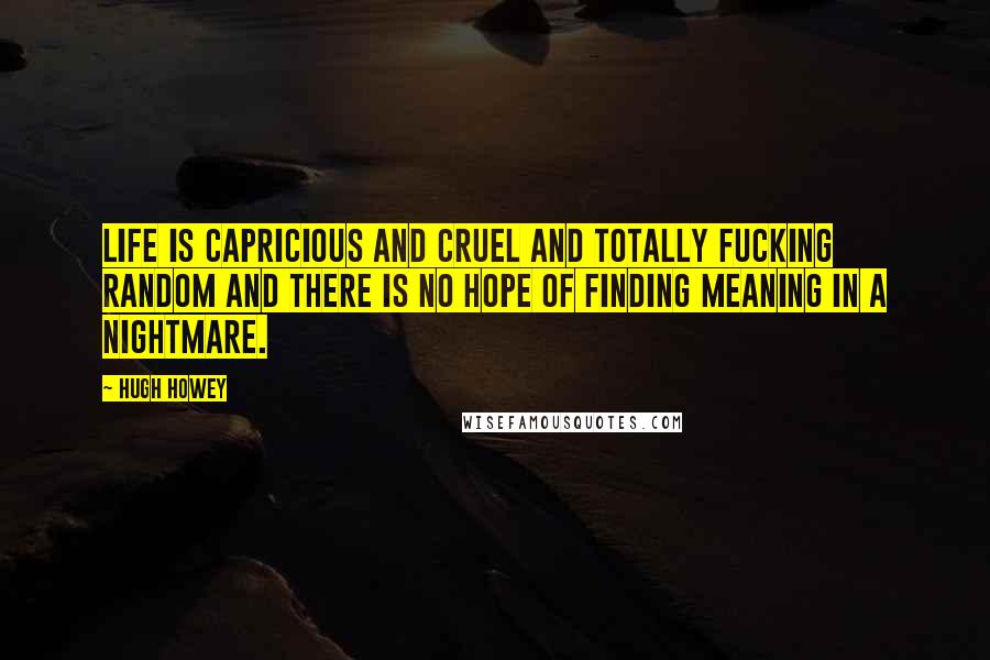 Hugh Howey quotes: Life is capricious and cruel and totally fucking random and there is no hope of finding meaning in a nightmare.