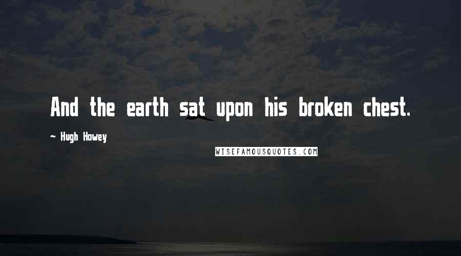 Hugh Howey quotes: And the earth sat upon his broken chest.