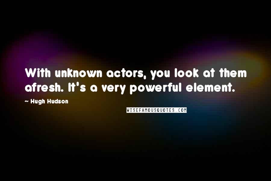 Hugh Hudson quotes: With unknown actors, you look at them afresh. It's a very powerful element.