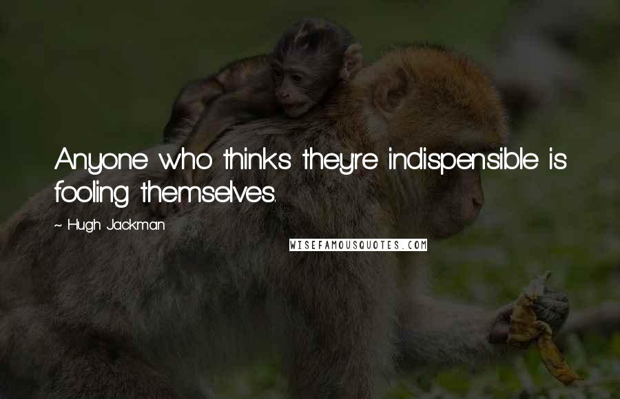 Hugh Jackman quotes: Anyone who thinks they're indispensible is fooling themselves. Hugh Jackman quotes: Anyone who thinks they're indispensible is fooling themselves.