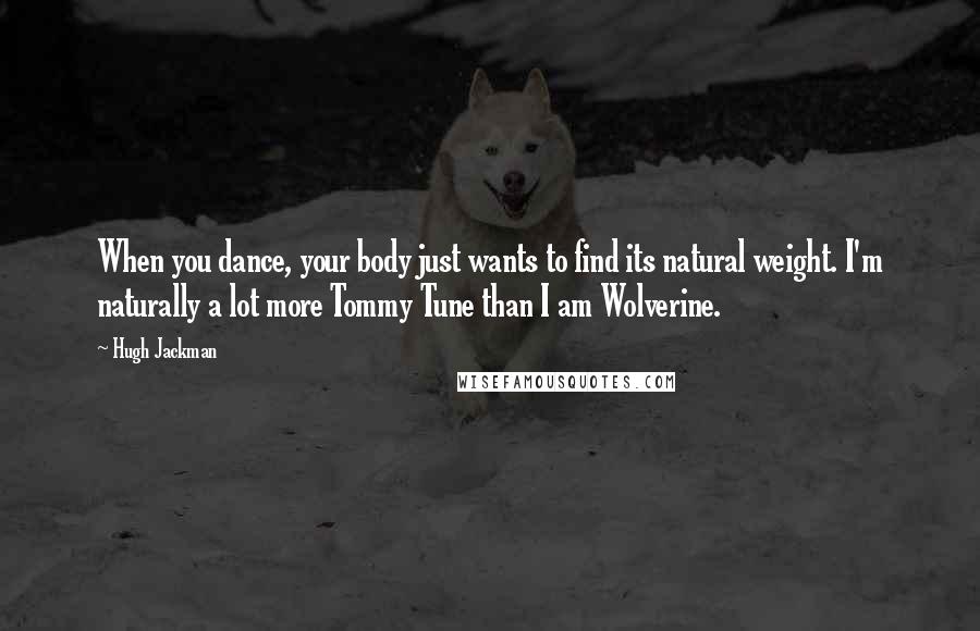 Hugh Jackman quotes: When you dance, your body just wants to find its natural weight. I'm naturally a lot more Tommy Tune than I am Wolverine.