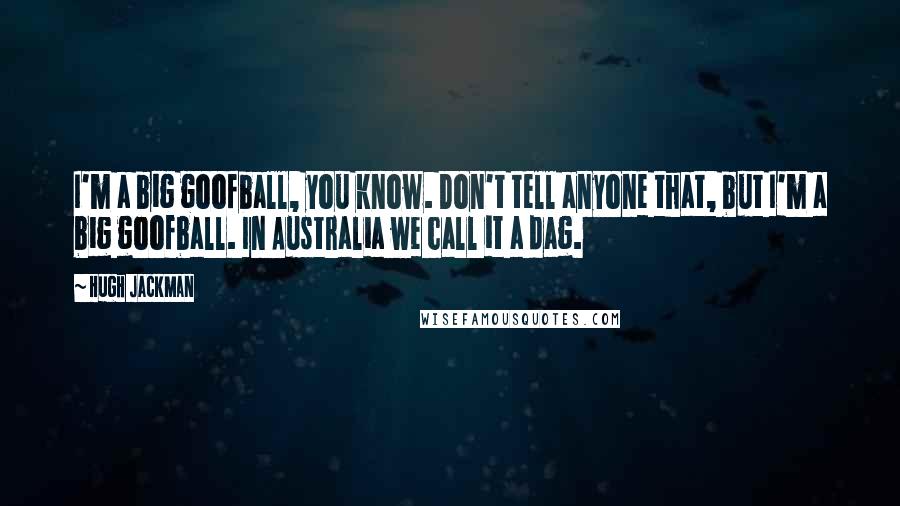 Hugh Jackman quotes: I'm a big goofball, you know. Don't tell anyone that, but I'm a big goofball. In Australia we call it a dag.